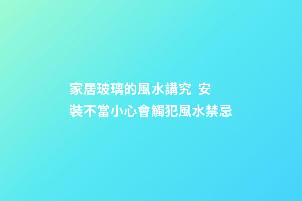 家居玻璃的風水講究  安裝不當小心會觸犯風水禁忌